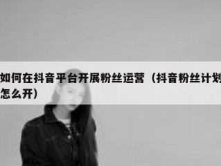 如何在抖音平台开展粉丝运营（抖音粉丝计划怎么开）