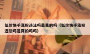 低价快手涨粉违法吗是真的吗（低价快手涨粉违法吗是真的吗吗）
