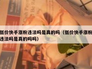 低价快手涨粉违法吗是真的吗（低价快手涨粉违法吗是真的吗吗）