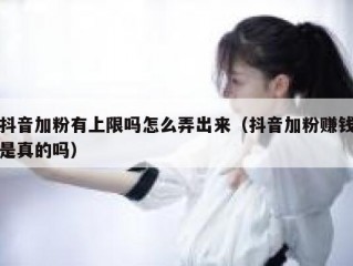 抖音加粉有上限吗怎么弄出来（抖音加粉赚钱是真的吗）