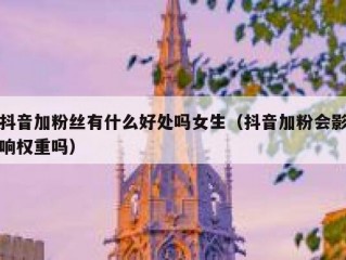 抖音加粉丝有什么好处吗女生（抖音加粉会影响权重吗）