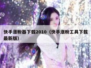快手涨粉器下载2010（快手涨粉工具下载最新版）