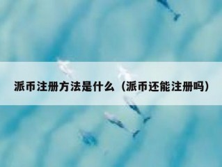 派币注册方法是什么（派币还能注册吗）