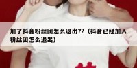加了抖音粉丝团怎么退出??（抖音已经加入粉丝团怎么退出）