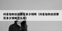 抖音加粉丝团要花多少钱呢（抖音加粉丝团要花多少钱呢怎么弄）