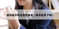 派币能不能交易到美金（派币能卖了吗）