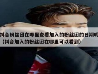抖音粉丝团在哪里查看加入的粉丝团的日期呢（抖音加入的粉丝团在哪里可以看到）