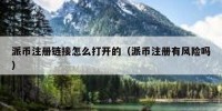 派币注册链接怎么打开的（派币注册有风险吗）