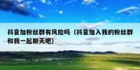 抖音加粉丝群有风险吗（抖音加入我的粉丝群和我一起聊天吧）