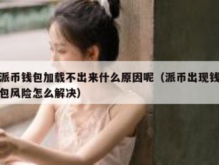 派币钱包加载不出来什么原因呢（派币出现钱包风险怎么解决）