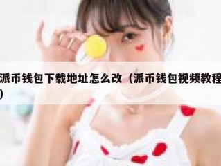 派币钱包下载地址怎么改（派币钱包视频教程）