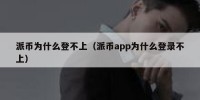 派币为什么登不上（派币app为什么登录不上）