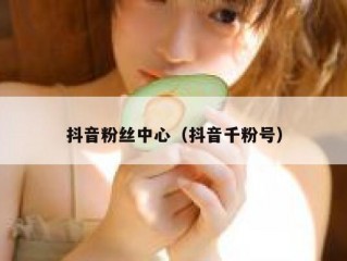 抖音粉丝中心（抖音千粉号）