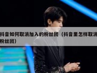 抖音如何取消加入的粉丝团（抖音里怎样取消粉丝团）