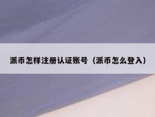 派币怎样注册认证账号（派币怎么登入）
