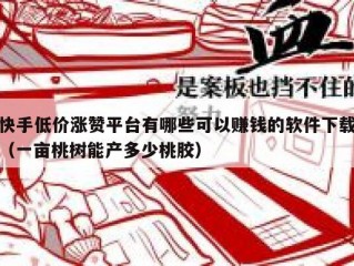 快手低价涨赞平台有哪些可以赚钱的软件下载（一亩桃树能产多少桃胶）
