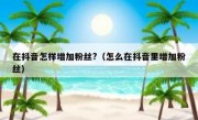 在抖音怎样增加粉丝?（怎么在抖音里增加粉丝）