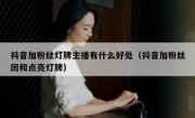 抖音加粉丝灯牌主播有什么好处（抖音加粉丝团和点亮灯牌）