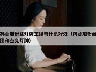 抖音加粉丝灯牌主播有什么好处（抖音加粉丝团和点亮灯牌）