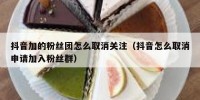 抖音加的粉丝团怎么取消关注（抖音怎么取消申请加入粉丝群）