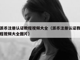 派币注册认证教程视频大全（派币注册认证教程视频大全图片）