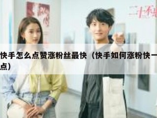 快手怎么点赞涨粉丝最快（快手如何涨粉快一点）
