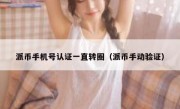 派币手机号认证一直转圈（派币手动验证）