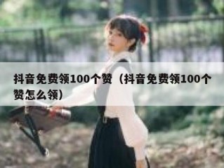 抖音免费领100个赞（抖音免费领100个赞怎么领）