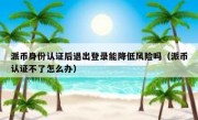 派币身份认证后退出登录能降低风险吗（派币认证不了怎么办）