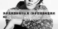 快手出钱涨粉有什么用（快手花钱涨粉是真的吗）