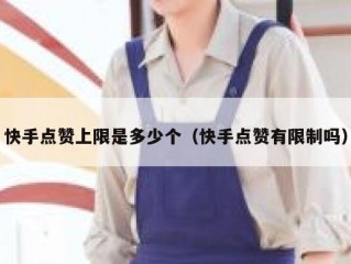 快手点赞上限是多少个（快手点赞有限制吗）