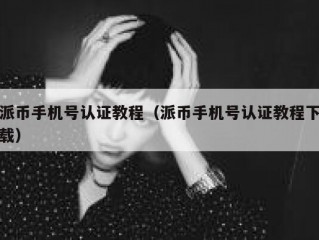 派币手机号认证教程（派币手机号认证教程下载）