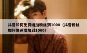 抖音如何免费增加粉丝到1000（抖音粉丝如何快速增加到1000）