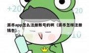 派币app怎么注册账号的啊（派币怎样注册钱包）
