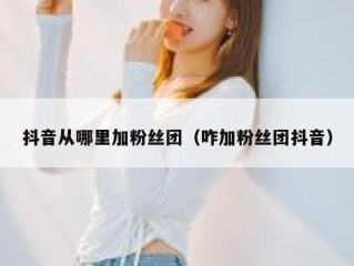抖音从哪里加粉丝团（咋加粉丝团抖音）