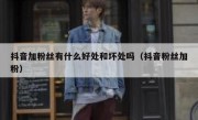 抖音加粉丝有什么好处和坏处吗（抖音粉丝加粉）