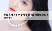 卡盟自助下单24小时平台（全网最低价的下单平台）