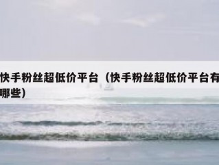 快手粉丝超低价平台（快手粉丝超低价平台有哪些）