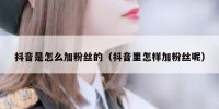 抖音是怎么加粉丝的（抖音里怎样加粉丝呢）