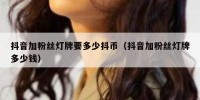 抖音加粉丝灯牌要多少抖币（抖音加粉丝灯牌多少钱）