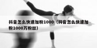 抖音怎么快速加粉1000（抖音怎么快速加粉1000万粉丝）