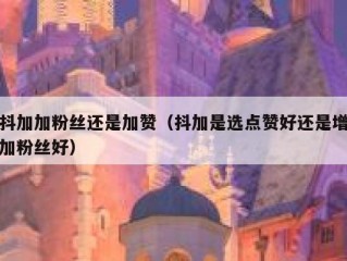 抖加加粉丝还是加赞（抖加是选点赞好还是增加粉丝好）