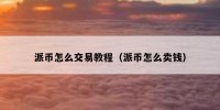 派币怎么交易教程（派币怎么卖钱）