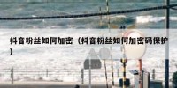 抖音粉丝如何加密（抖音粉丝如何加密码保护）