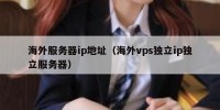 海外服务器ip地址（海外vps独立ip独立服务器）