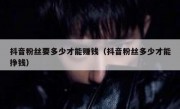 抖音粉丝要多少才能赚钱（抖音粉丝多少才能挣钱）