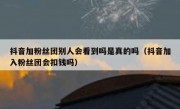 抖音加粉丝团别人会看到吗是真的吗（抖音加入粉丝团会扣钱吗）