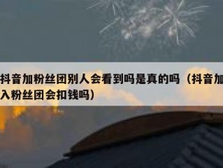 抖音加粉丝团别人会看到吗是真的吗（抖音加入粉丝团会扣钱吗）