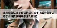 派币实名认证了会贷网贷吗知乎（派币实名认证了会贷网贷吗知乎怎么解除）