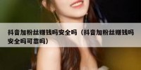 抖音加粉丝赚钱吗安全吗（抖音加粉丝赚钱吗安全吗可靠吗）